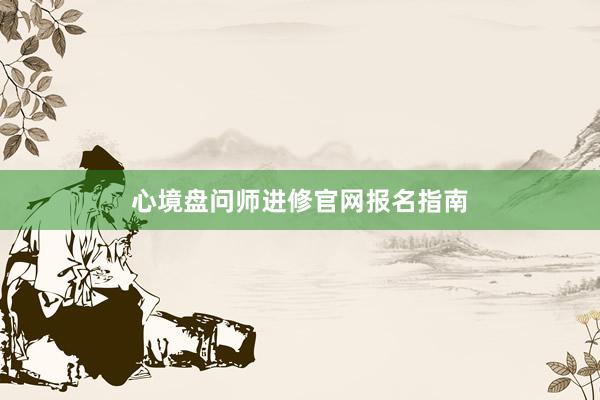 心境盘问师进修官网报名指南