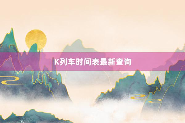 K列车时间表最新查询