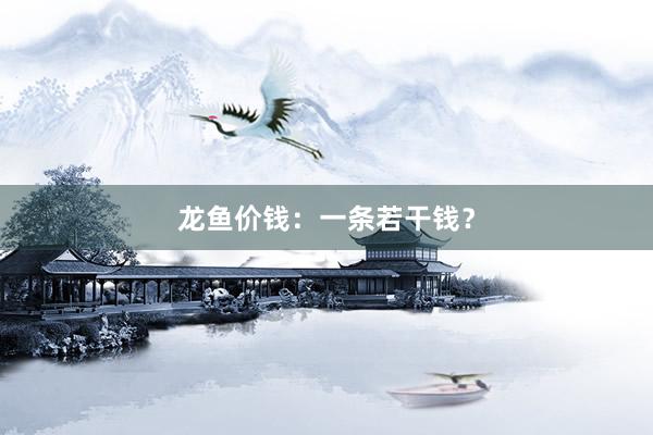龙鱼价钱：一条若干钱？